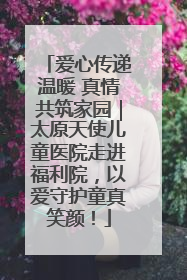 爱心传递温暖 真情共筑家园｜太原天使儿童医院走进福利院，以爱守护童真笑颜！