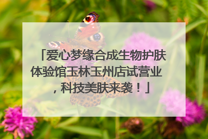 爱心梦缘合成生物护肤体验馆玉林玉州店试营业，科技美肤来袭！