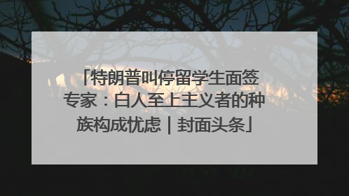 特朗普叫停留学生面签 专家：白人至上主义者的种族构成忧虑｜封面头条