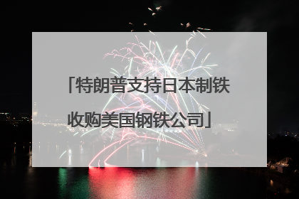 特朗普支持日本制铁收购美国钢铁公司