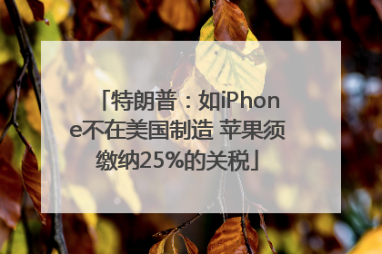 特朗普：如iPhone不在美国制造 苹果须缴纳25%的关税