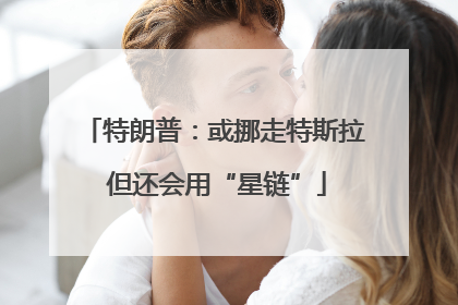 特朗普：或挪走特斯拉 但还会用“星链”