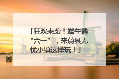 狂欢来袭！端午遇“六一”，来蔚县无忧小镇这样玩！