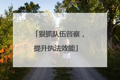 狠抓队伍督察，提升执法效能