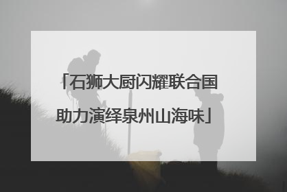 石狮大厨闪耀联合国 助力演绎泉州山海味