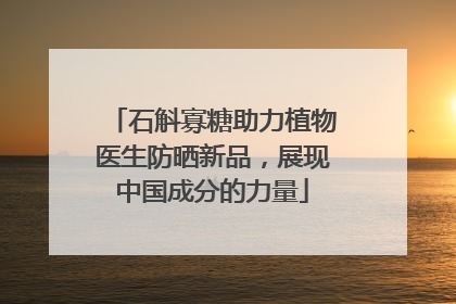 石斛寡糖助力植物医生防晒新品，展现中国成分的力量