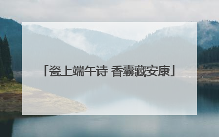 瓷上端午诗 香囊藏安康