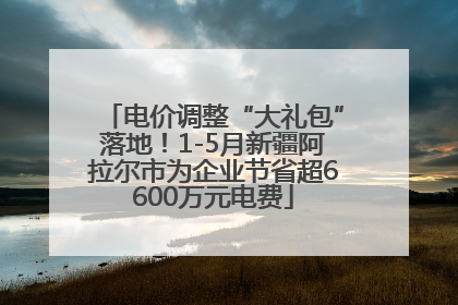 电价调整“大礼包”落地！1-5月新疆阿拉尔市为企业节省超6600万元电费