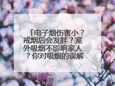 电子烟伤害小？戒烟后会发胖？室外吸烟不影响家人？你对吸烟的误解还很深！