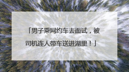 男子乘网约车去面试，被司机连人带车送进湖里！
