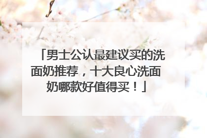 男士公认最建议买的洗面奶推荐，十大良心洗面奶哪款好值得买！