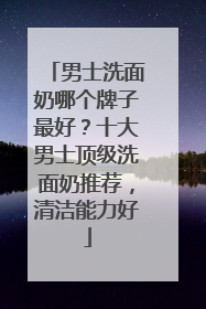 男士洗面奶哪个牌子最好？十大男士顶级洗面奶推荐，清洁能力好