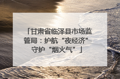 甘肃省临泽县市场监管局：护航“夜经济” 守护“烟火气”