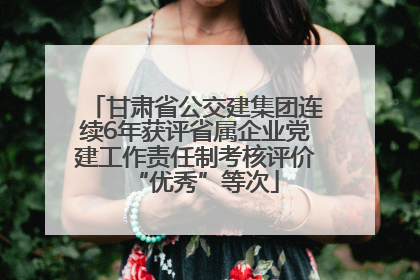 甘肃省公交建集团连续6年获评省属企业党建工作责任制考核评价“优秀”等次