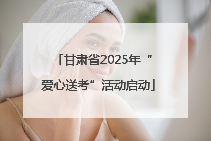 甘肃省2025年“爱心送考”活动启动