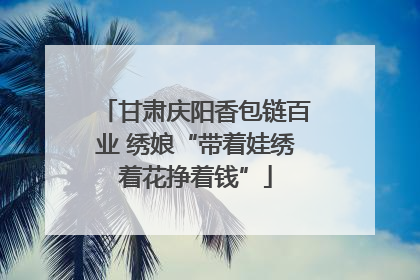 甘肃庆阳香包链百业 绣娘“带着娃绣着花挣着钱”