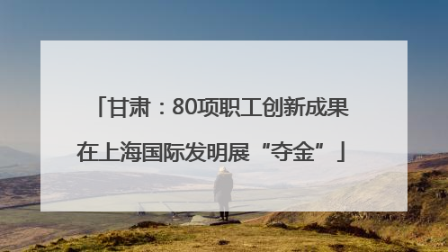 甘肃：80项职工创新成果在上海国际发明展“夺金”