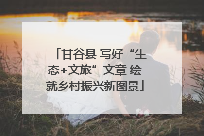 甘谷县 写好“生态+文旅”文章 绘就乡村振兴新图景