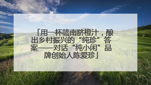 用一杯赣南脐橙汁，酿出乡村振兴的“纯珍”答案——对话“纯小闲”品牌创始人陈爱珍
