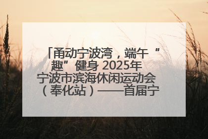 甬动宁波湾，端午“趣”健身 2025年宁波市滨海休闲运动会（奉化站）——首届宁波湾海洋运动会盛