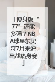 瘦身版“77”还能多强？NBA球星东契奇7月来沪出战热身赛