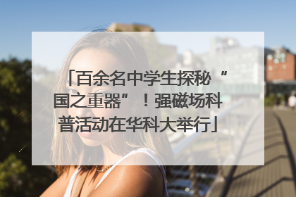 百余名中学生探秘“国之重器”！强磁场科普活动在华科大举行