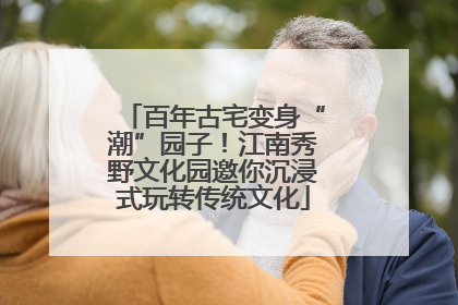 百年古宅变身“潮”园子！江南秀野文化园邀你沉浸式玩转传统文化