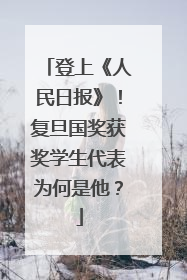 登上《人民日报》！复旦国奖获奖学生代表为何是他？