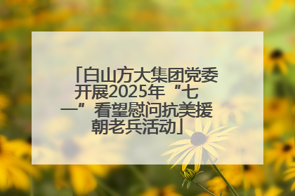 白山方大集团党委开展2025年“七一”看望慰问抗美援朝老兵活动