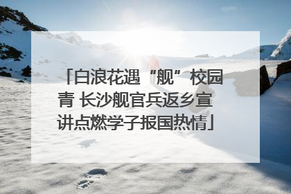 白浪花遇“舰”校园青 长沙舰官兵返乡宣讲点燃学子报国热情