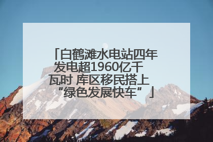 白鹤滩水电站四年发电超1960亿千瓦时 库区移民搭上“绿色发展快车”