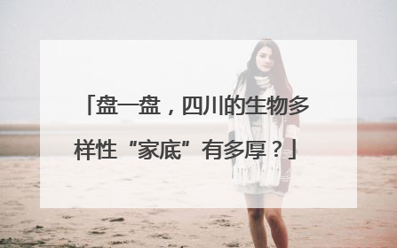盘一盘，四川的生物多样性“家底”有多厚？
