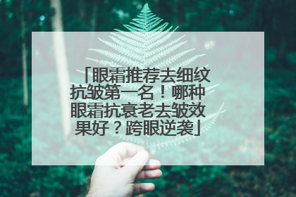 眼霜推荐去细纹抗皱第一名！哪种眼霜抗衰老去皱效果好？跨眼逆袭