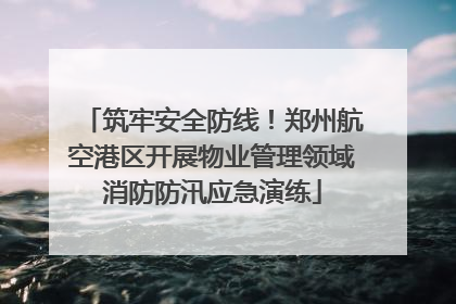 筑牢安全防线！郑州航空港区开展物业管理领域消防防汛应急演练