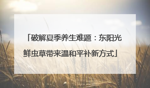 破解夏季养生难题：东阳光鲜虫草带来温和平补新方式