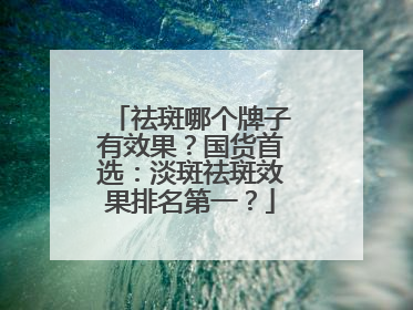 祛斑哪个牌子有效果？国货首选：淡斑祛斑效果排名第一？