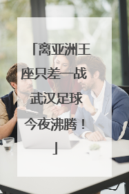 离亚洲王座只差一战 武汉足球今夜沸腾！