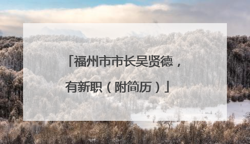 福州市市长吴贤德，有新职（附简历）