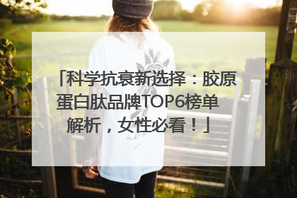科学抗衰新选择：胶原蛋白肽品牌TOP6榜单解析，女性必看！