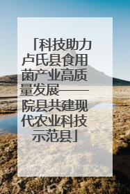科技助力卢氏县食用菌产业高质量发展——院县共建现代农业科技示范县