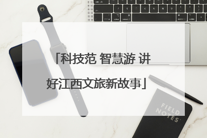科技范 智慧游 讲好江西文旅新故事