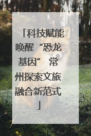 科技赋能唤醒“恐龙基因” 常州探索文旅融合新范式