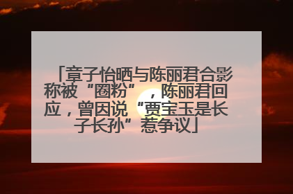 章子怡晒与陈丽君合影称被“圈粉”，陈丽君回应，曾因说“贾宝玉是长子长孙”惹争议