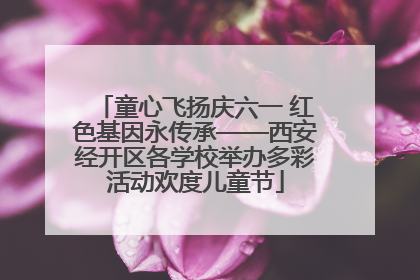 童心飞扬庆六一 红色基因永传承——西安经开区各学校举办多彩活动欢度儿童节