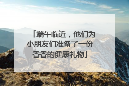 端午临近，他们为小朋友们准备了一份香香的健康礼物