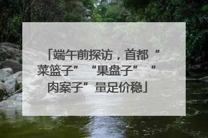 端午前探访，首都“菜篮子”“果盘子”“肉案子”量足价稳