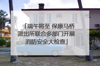 端午将至 保康马桥派出所联合多部门开展消防安全大检查