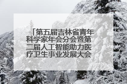 第五届吉林省青年科学家年会分会暨第二届人工智能助力医疗卫生事业发展大会在长春召开