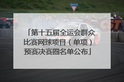 第十五届全运会群众比赛网球项目（单项）预赛决赛圈名单公布