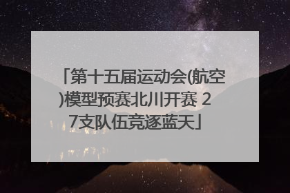 第十五届运动会(航空)模型预赛北川开赛 27支队伍竞逐蓝天